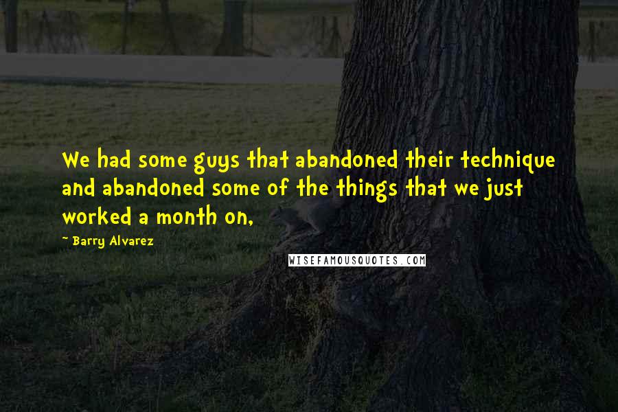 Barry Alvarez Quotes: We had some guys that abandoned their technique and abandoned some of the things that we just worked a month on,