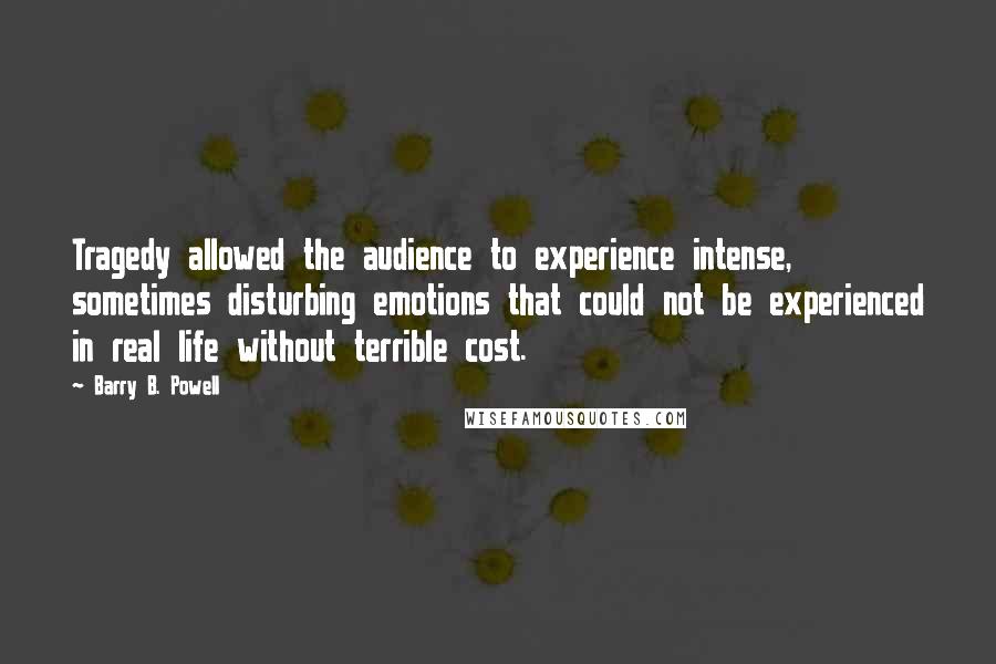 Barry B. Powell Quotes: Tragedy allowed the audience to experience intense, sometimes disturbing emotions that could not be experienced in real life without terrible cost.