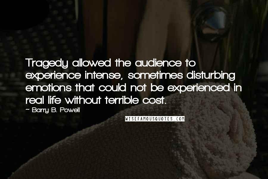 Barry B. Powell Quotes: Tragedy allowed the audience to experience intense, sometimes disturbing emotions that could not be experienced in real life without terrible cost.