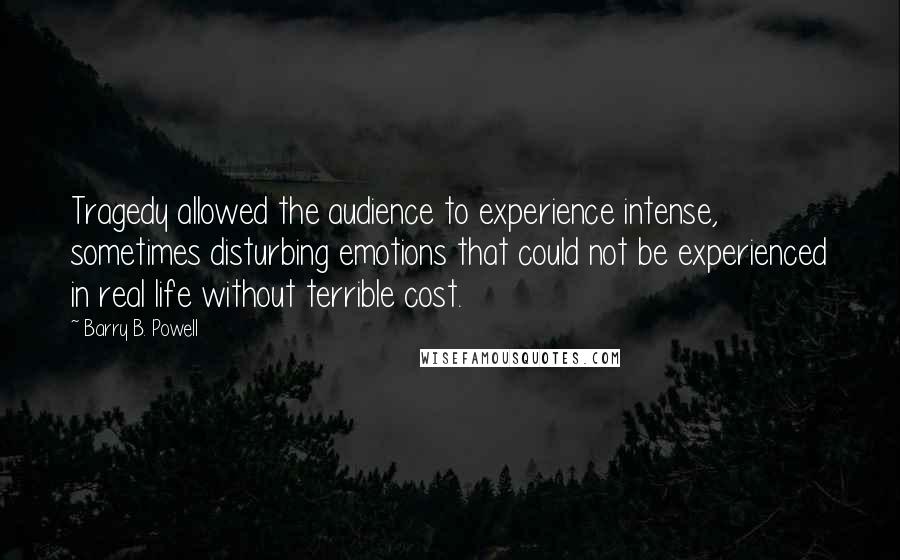 Barry B. Powell Quotes: Tragedy allowed the audience to experience intense, sometimes disturbing emotions that could not be experienced in real life without terrible cost.