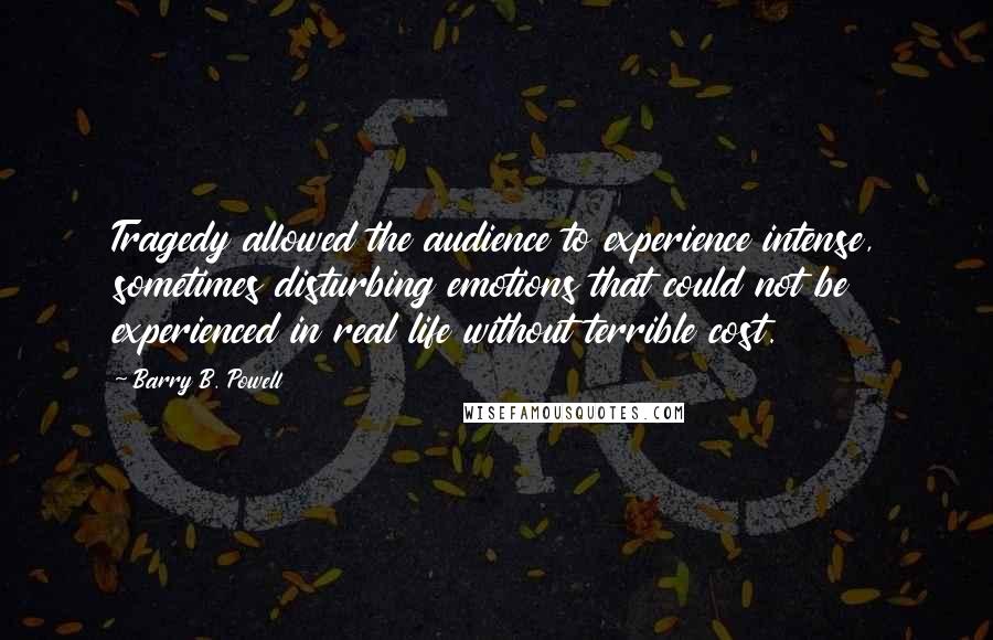 Barry B. Powell Quotes: Tragedy allowed the audience to experience intense, sometimes disturbing emotions that could not be experienced in real life without terrible cost.