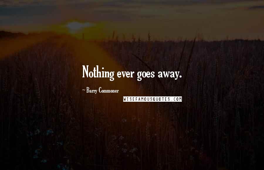 Barry Commoner Quotes: Nothing ever goes away.