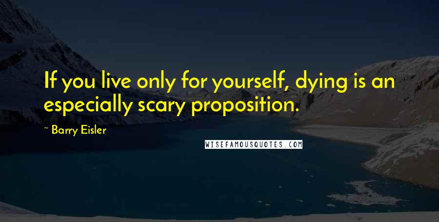 Barry Eisler Quotes: If you live only for yourself, dying is an especially scary proposition.