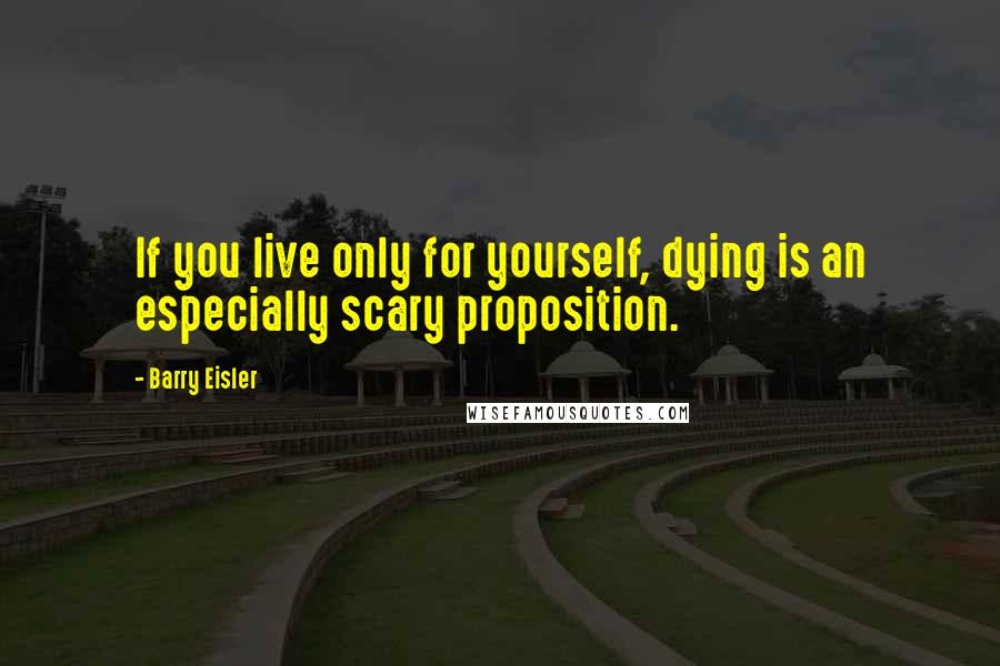 Barry Eisler Quotes: If you live only for yourself, dying is an especially scary proposition.