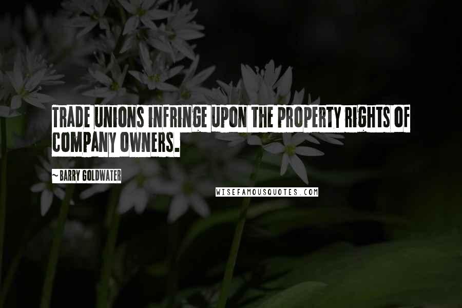 Barry Goldwater Quotes: Trade unions infringe upon the property rights of company owners.