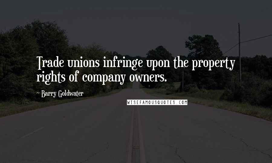 Barry Goldwater Quotes: Trade unions infringe upon the property rights of company owners.