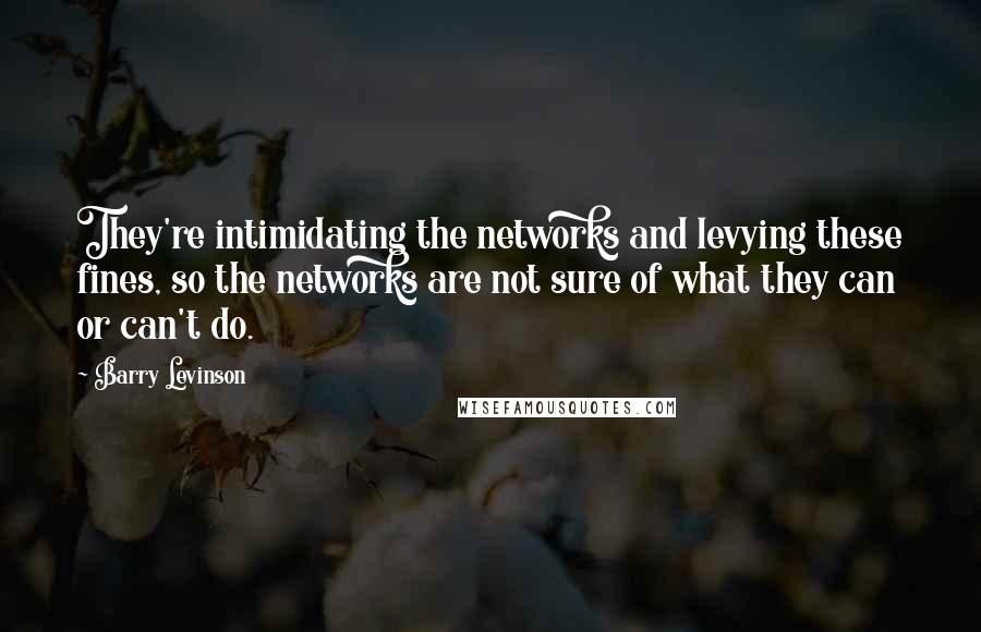 Barry Levinson Quotes: They're intimidating the networks and levying these fines, so the networks are not sure of what they can or can't do.