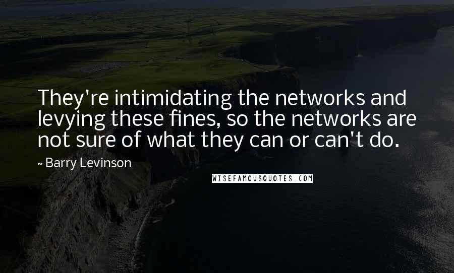 Barry Levinson Quotes: They're intimidating the networks and levying these fines, so the networks are not sure of what they can or can't do.