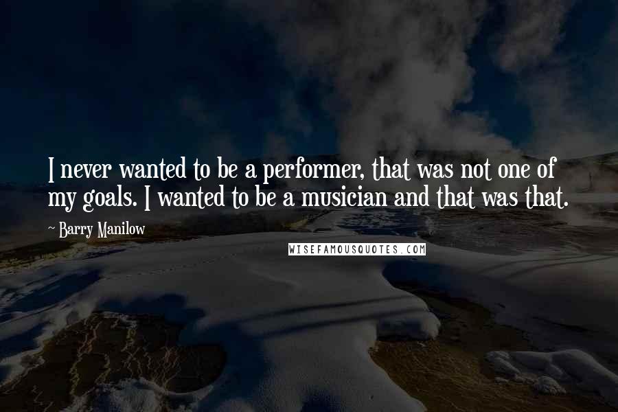 Barry Manilow Quotes: I never wanted to be a performer, that was not one of my goals. I wanted to be a musician and that was that.