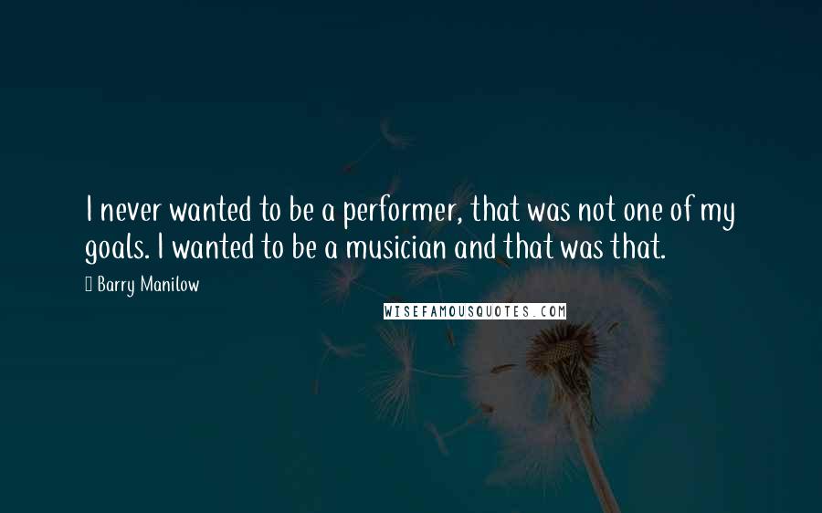 Barry Manilow Quotes: I never wanted to be a performer, that was not one of my goals. I wanted to be a musician and that was that.