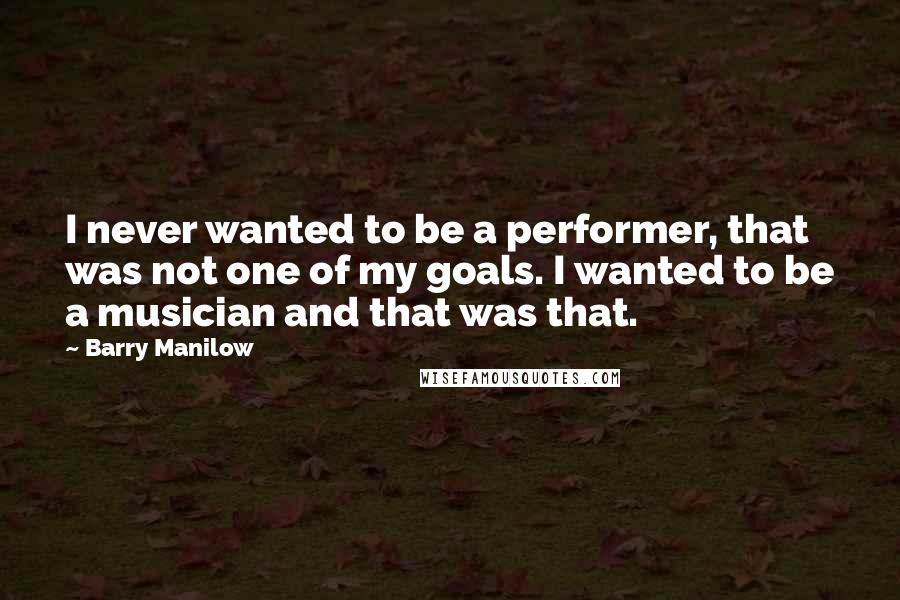 Barry Manilow Quotes: I never wanted to be a performer, that was not one of my goals. I wanted to be a musician and that was that.