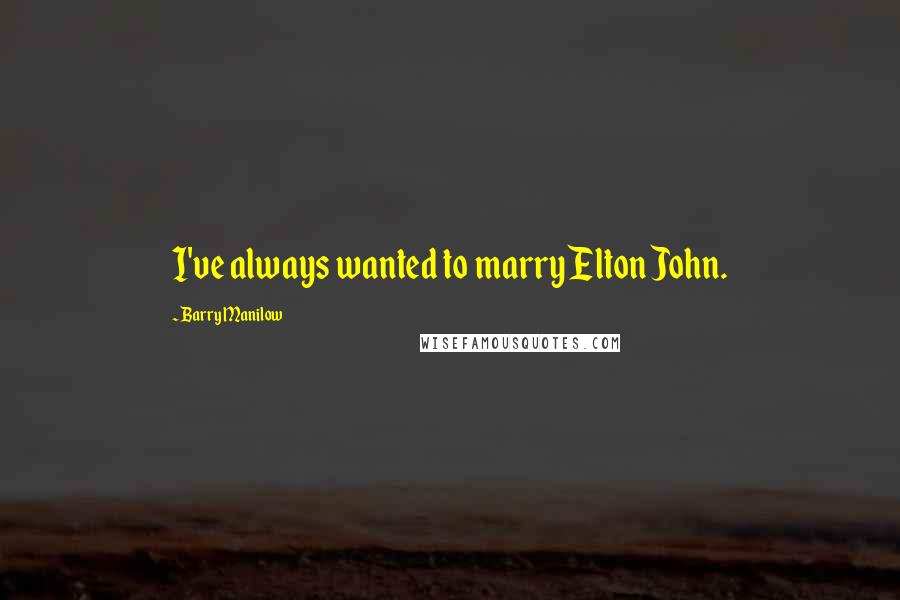 Barry Manilow Quotes: I've always wanted to marry Elton John.