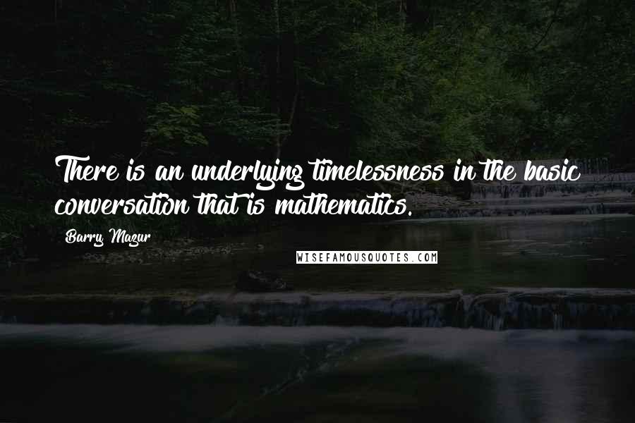 Barry Mazur Quotes: There is an underlying timelessness in the basic conversation that is mathematics.