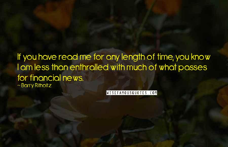 Barry Ritholtz Quotes: If you have read me for any length of time, you know I am less than enthralled with much of what passes for financial news.