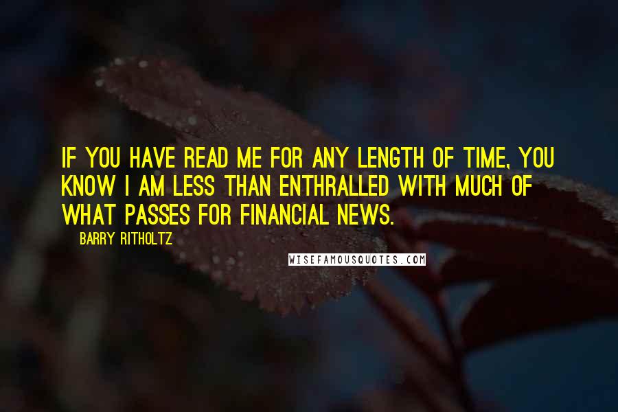 Barry Ritholtz Quotes: If you have read me for any length of time, you know I am less than enthralled with much of what passes for financial news.