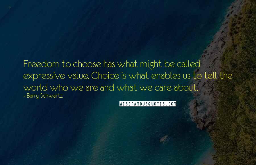 Barry Schwartz Quotes: Freedom to choose has what might be called expressive value. Choice is what enables us to tell the world who we are and what we care about.