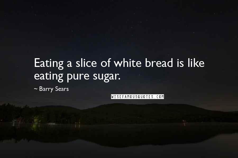 Barry Sears Quotes: Eating a slice of white bread is like eating pure sugar.