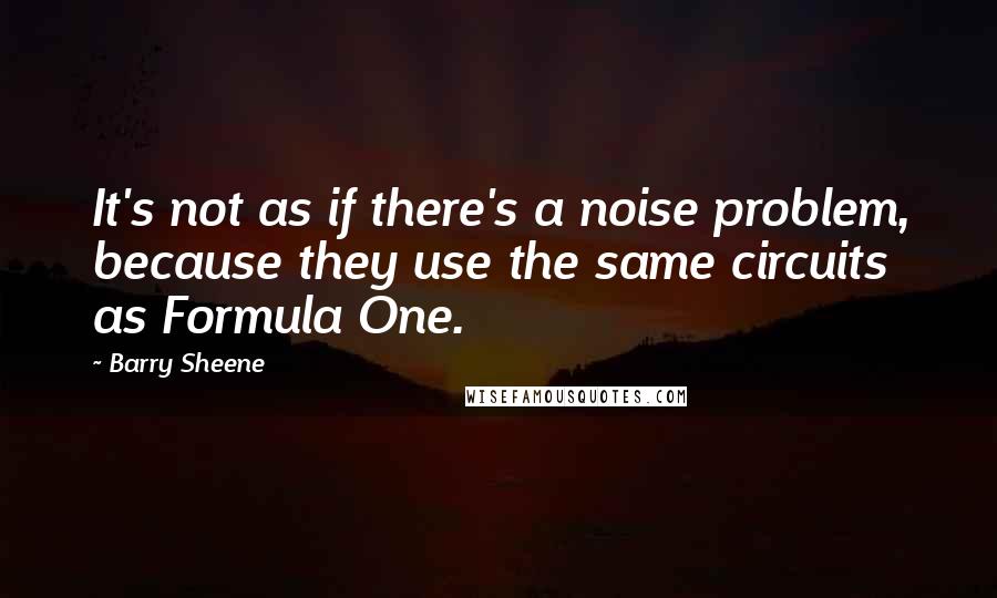 Barry Sheene Quotes: It's not as if there's a noise problem, because they use the same circuits as Formula One.