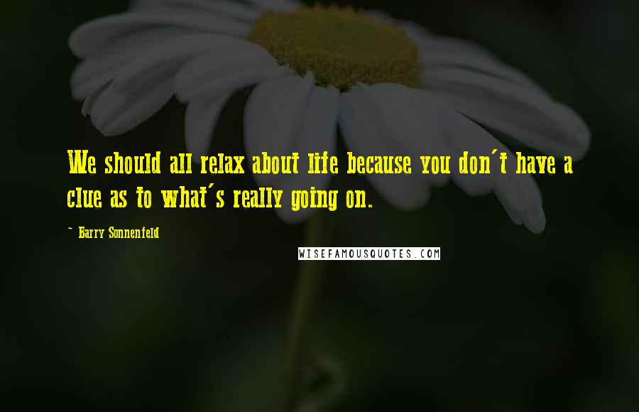 Barry Sonnenfeld Quotes: We should all relax about life because you don't have a clue as to what's really going on.