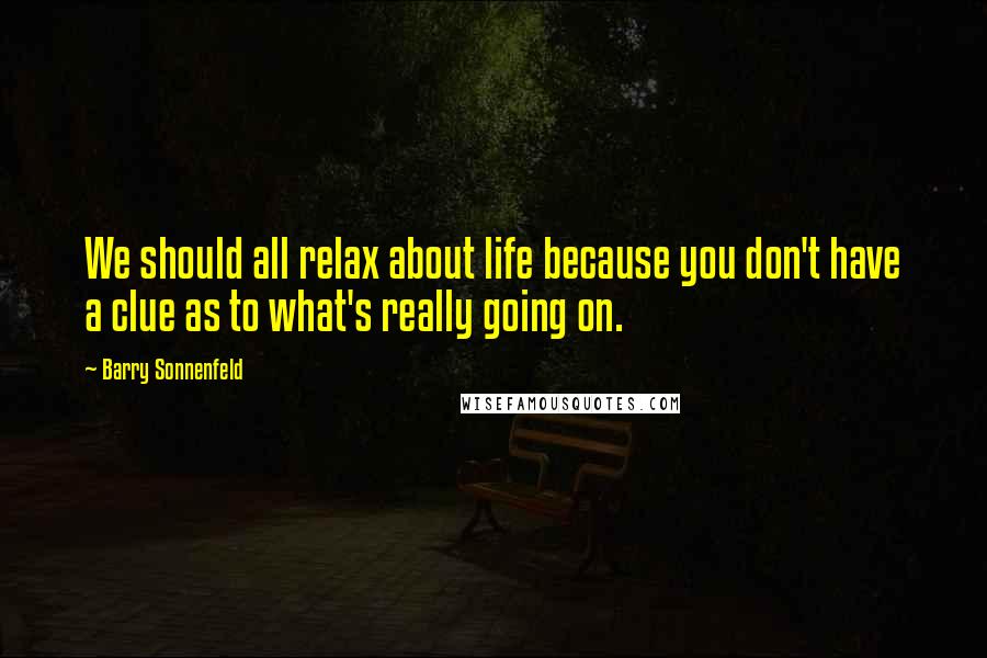 Barry Sonnenfeld Quotes: We should all relax about life because you don't have a clue as to what's really going on.