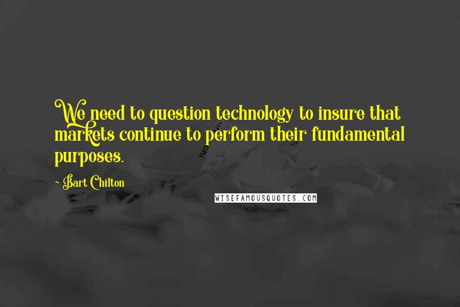 Bart Chilton Quotes: We need to question technology to insure that markets continue to perform their fundamental purposes.