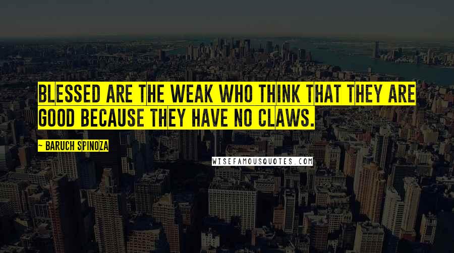 Baruch Spinoza Quotes: Blessed are the weak who think that they are good because they have no claws.