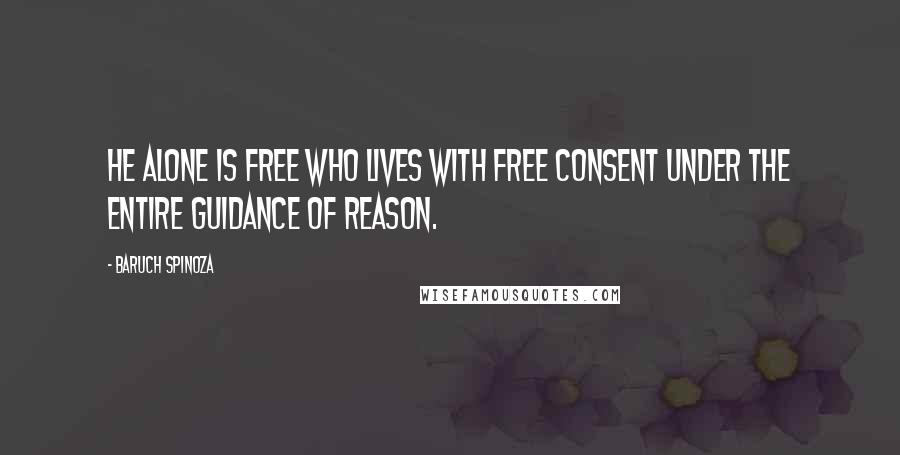 Baruch Spinoza Quotes: He alone is free who lives with free consent under the entire guidance of reason.