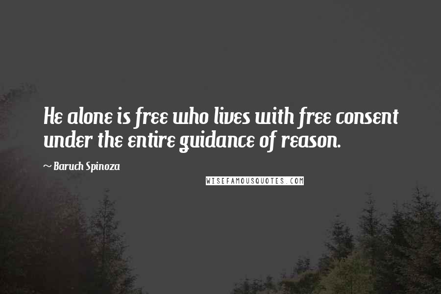 Baruch Spinoza Quotes: He alone is free who lives with free consent under the entire guidance of reason.