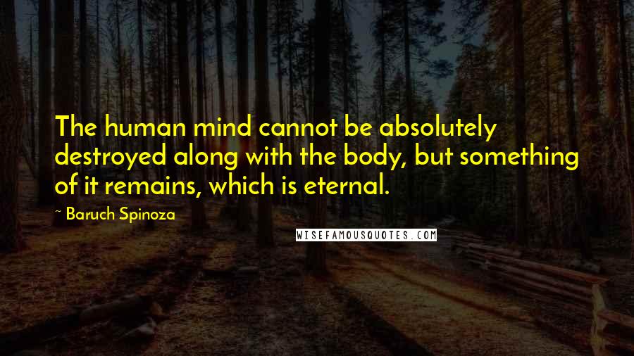 Baruch Spinoza Quotes: The human mind cannot be absolutely destroyed along with the body, but something of it remains, which is eternal.