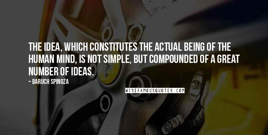 Baruch Spinoza Quotes: The idea, which constitutes the actual being of the human mind, is not simple, but compounded of a great number of ideas.