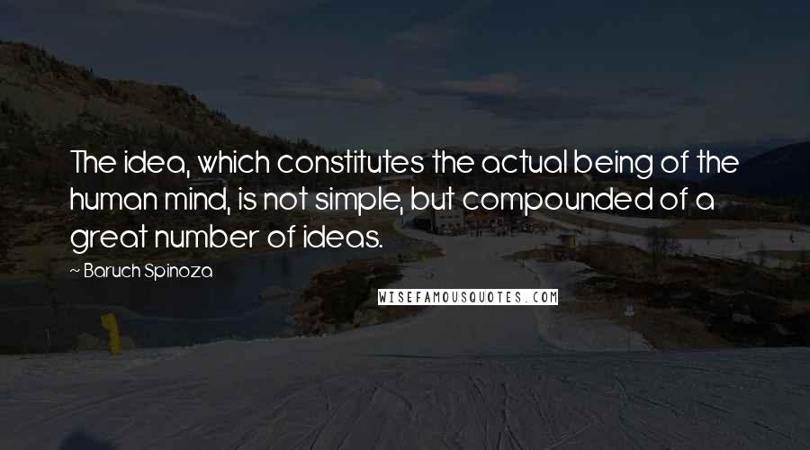 Baruch Spinoza Quotes: The idea, which constitutes the actual being of the human mind, is not simple, but compounded of a great number of ideas.