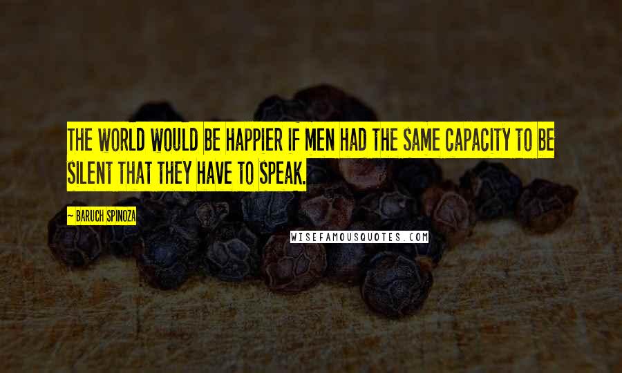 Baruch Spinoza Quotes: The world would be happier if men had the same capacity to be silent that they have to speak.