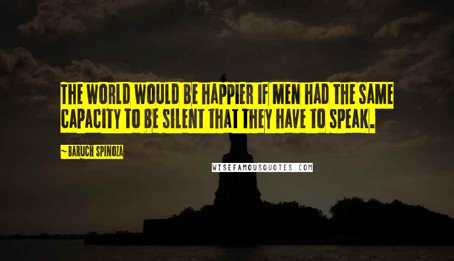 Baruch Spinoza Quotes: The world would be happier if men had the same capacity to be silent that they have to speak.