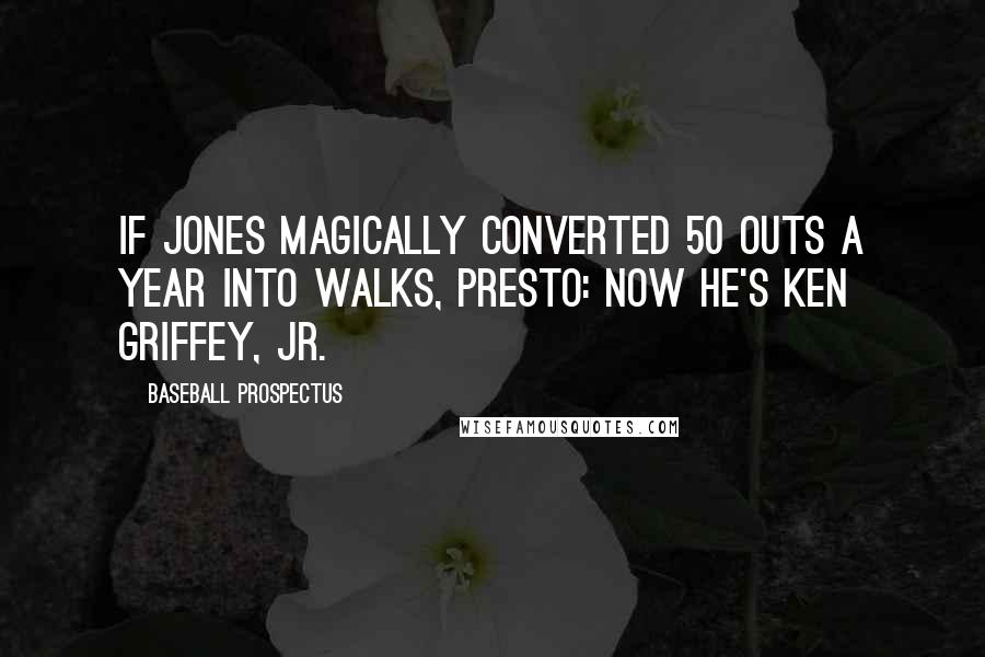 Baseball Prospectus Quotes: If Jones magically converted 50 outs a year into walks, presto: now he's Ken Griffey, Jr.