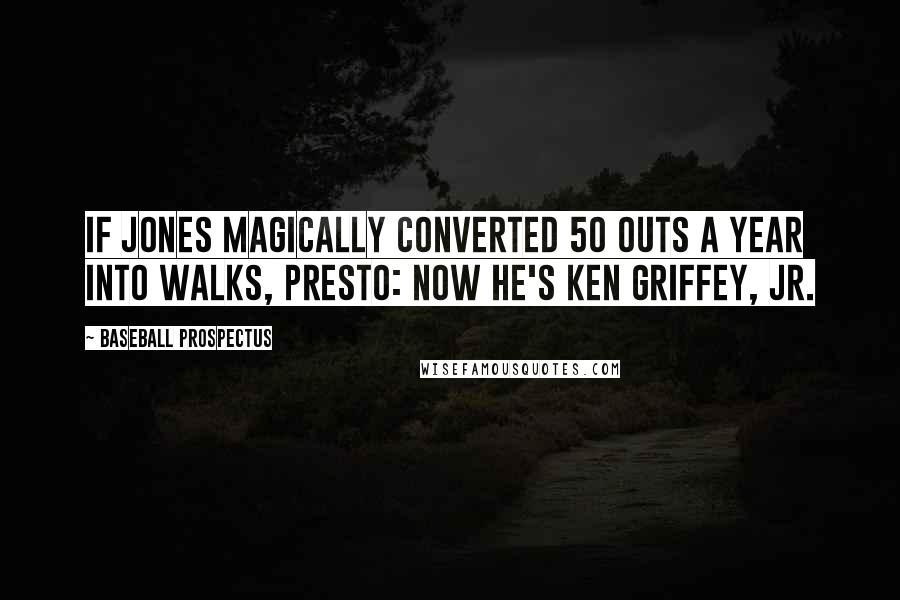 Baseball Prospectus Quotes: If Jones magically converted 50 outs a year into walks, presto: now he's Ken Griffey, Jr.