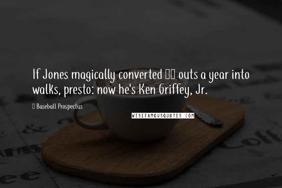 Baseball Prospectus Quotes: If Jones magically converted 50 outs a year into walks, presto: now he's Ken Griffey, Jr.