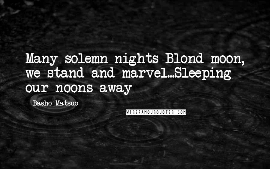 Basho Matsuo Quotes: Many solemn nights Blond moon, we stand and marvel...Sleeping our noons away