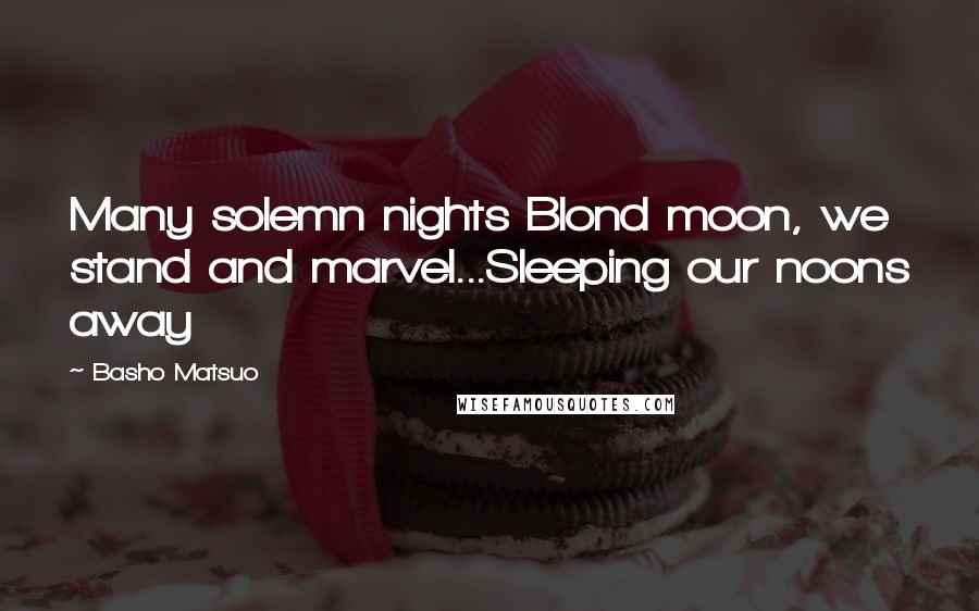 Basho Matsuo Quotes: Many solemn nights Blond moon, we stand and marvel...Sleeping our noons away