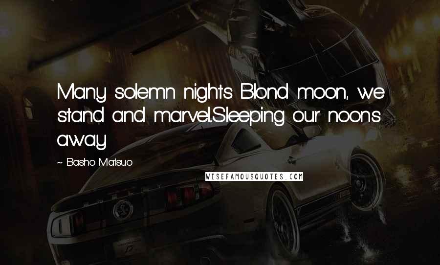 Basho Matsuo Quotes: Many solemn nights Blond moon, we stand and marvel...Sleeping our noons away