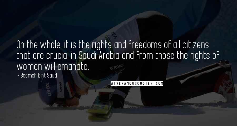 Basmah Bint Saud Quotes: On the whole, it is the rights and freedoms of all citizens that are crucial in Saudi Arabia and from those the rights of women will emanate.