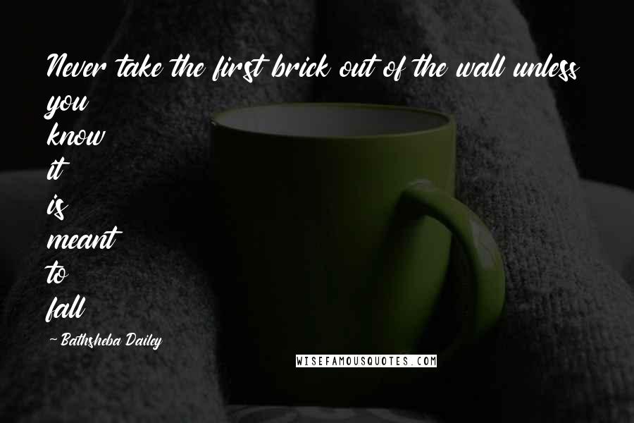 Bathsheba Dailey Quotes: Never take the first brick out of the wall unless you know it is meant to fall