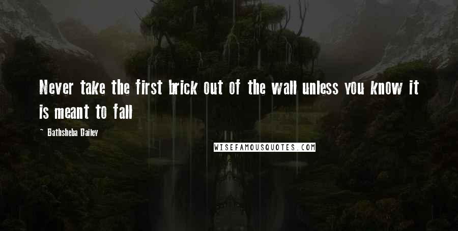 Bathsheba Dailey Quotes: Never take the first brick out of the wall unless you know it is meant to fall