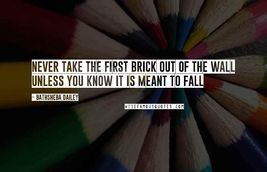 Bathsheba Dailey Quotes: Never take the first brick out of the wall unless you know it is meant to fall