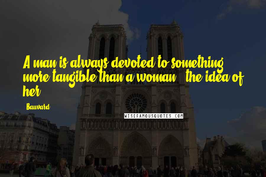 Bauvard Quotes: A man is always devoted to something more tangible than a woman - the idea of her.