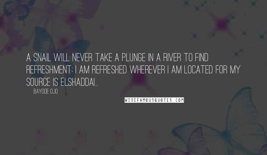 Bayode Ojo Quotes: A snail will never take a plunge in a river to find refreshment; I am refreshed wherever I am located for my source is Elshaddai...