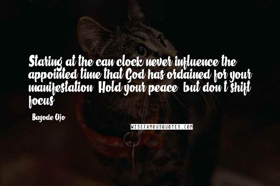 Bayode Ojo Quotes: Staring at the can clock never influence the appointed time that God has ordained for your manifestation. Hold your peace, but don't shift focus.