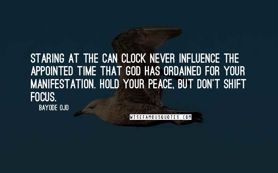 Bayode Ojo Quotes: Staring at the can clock never influence the appointed time that God has ordained for your manifestation. Hold your peace, but don't shift focus.