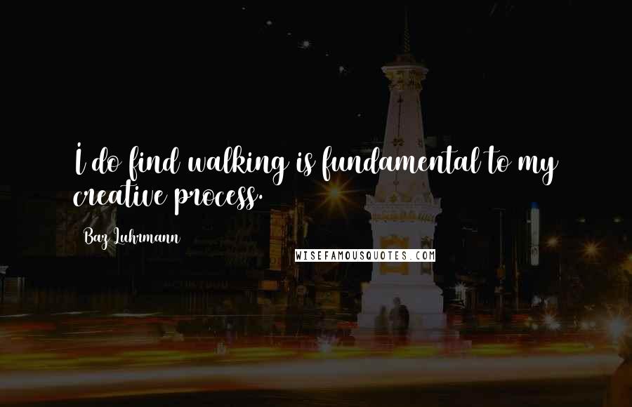 Baz Luhrmann Quotes: I do find walking is fundamental to my creative process.