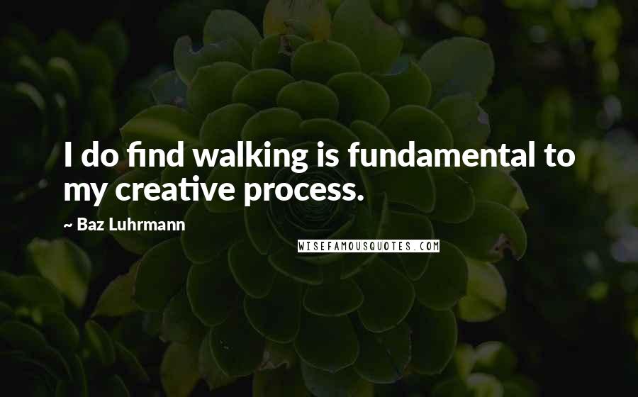 Baz Luhrmann Quotes: I do find walking is fundamental to my creative process.