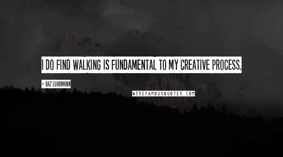 Baz Luhrmann Quotes: I do find walking is fundamental to my creative process.